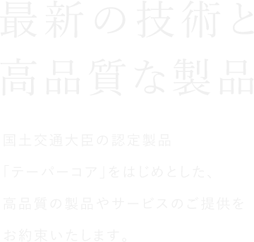 国土交通大臣の認定製品「テーパーコア」をはじめとした、高品質の製品やサービスのご提供をお約束いたします。