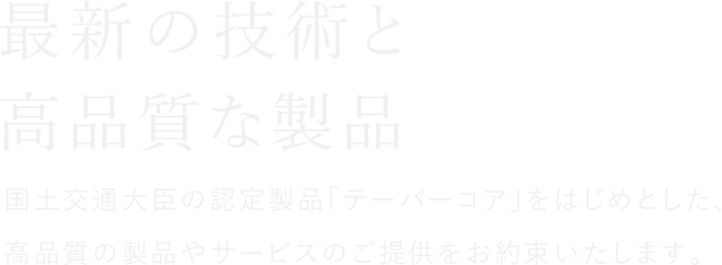 国土交通大臣の認定製品「テーパーコア」をはじめとした、高品質の製品やサービスのご提供をお約束いたします。